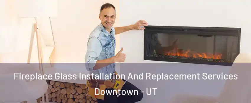 Fireplace Glass Installation And Replacement Services Downtown - UT