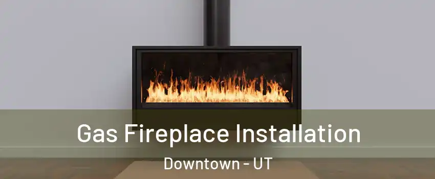 Gas Fireplace Installation Downtown - UT