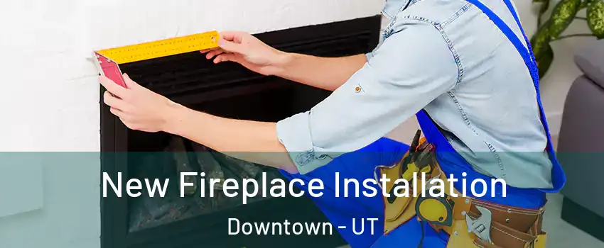 New Fireplace Installation Downtown - UT